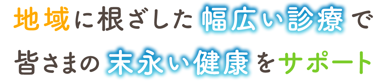地域に根ざした幅広い診療で皆さまの末永い健康をサポート